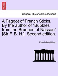 bokomslag A Faggot of French Sticks. By the author of &quot;Bubbles from the Brunnen of Nassau&quot; [Sir F. B. H.]. Second edition. VOL. II.