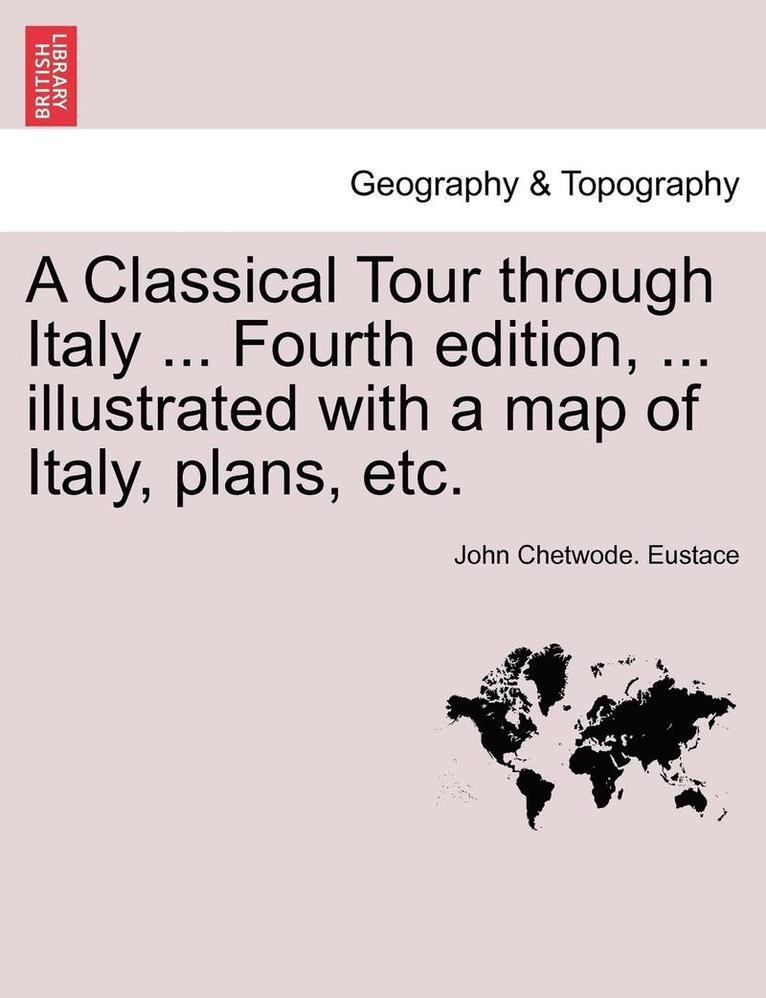 John Chetwode Eustace, John Chetwode. Eustace - Classical Tour Through Italy ... Fourth Edition, ... Illustrated with a Map of Italy, Plans, Etc. Vol. CCII., Häftad