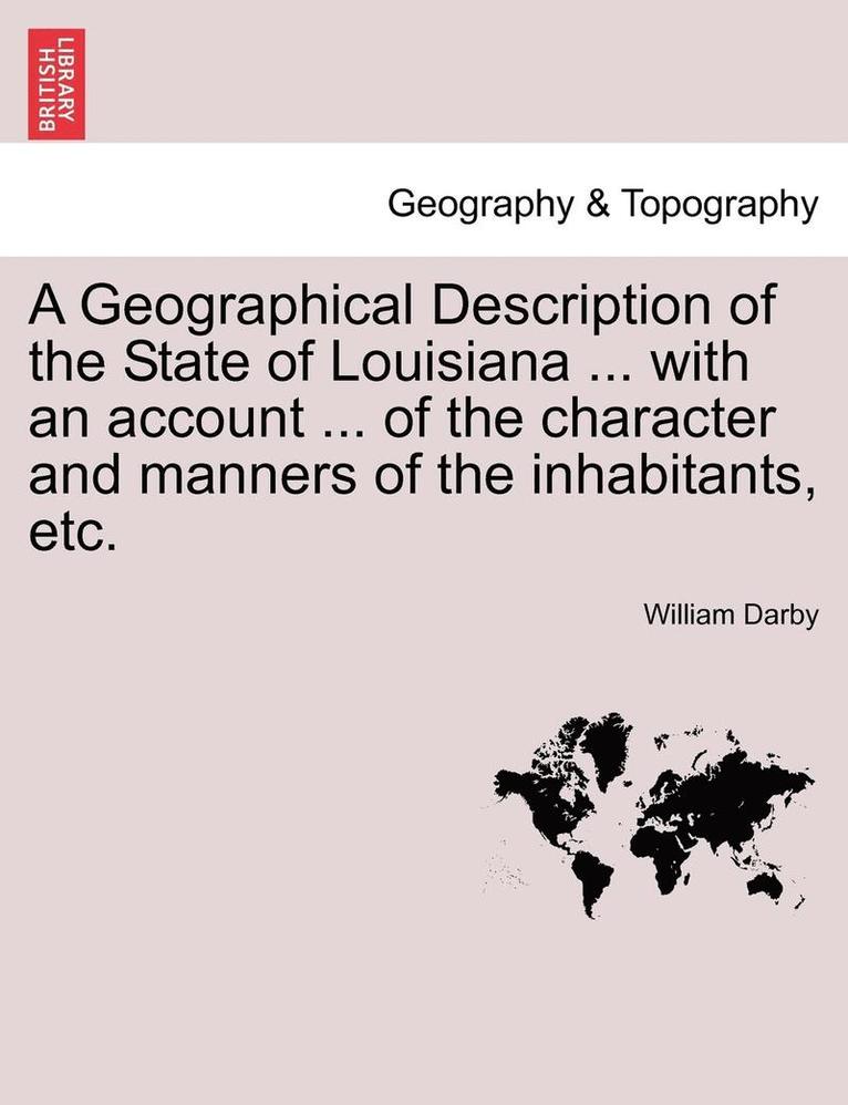 A Geographical Description of the State of Louisiana ... with an Account ... of the Character and Manners of the Inhabitants, Etc. Second Edition, Enlarged and Improved. 1