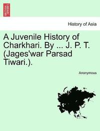 bokomslag A Juvenile History of Charkhari. By ... J. P. T. (Jages'war Parsad Tiwari.).