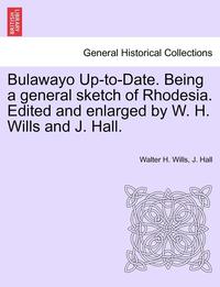 bokomslag Bulawayo Up-To-Date. Being a General Sketch of Rhodesia. Edited and Enlarged by W. H. Wills and J. Hall.