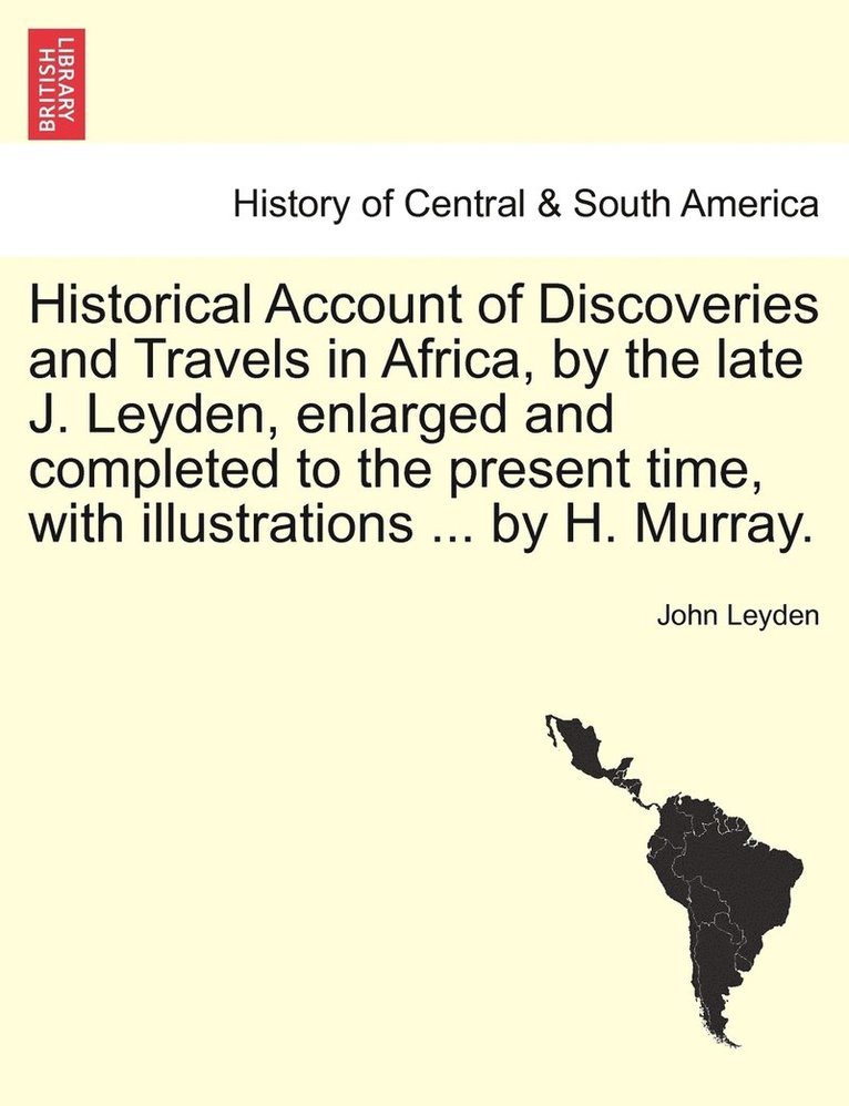 Historical Account of Discoveries and Travels in Africa, by the late J. Leyden, enlarged and completed to the present time, with illustrations ... by H. Murray.