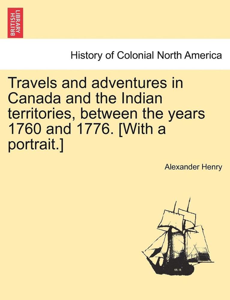 Travels and Adventures in Canada and the Indian Territories, Between the Years 1760 and 1776. [With a Portrait.] in Two Parts. 1