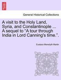 bokomslag A Visit to the Holy Land, Syria, and Constantinople ... a Sequel to 'A Tour Through India in Lord Canning's Time..'