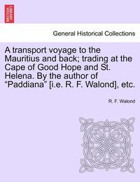 bokomslag A Transport Voyage to the Mauritius and Back; Trading at the Cape of Good Hope and St. Helena. by the Author of "Paddiana" [I.E. R. F. Walond], Etc.