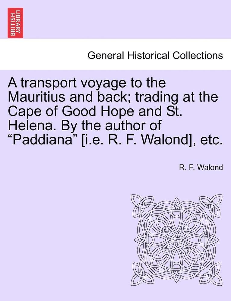 A Transport Voyage to the Mauritius and Back; Trading at the Cape of Good Hope and St. Helena. by the Author of 'Paddiana' [I.E. R. F. Walond], Etc. 1