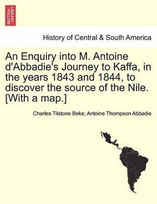 Charles Tilstone Beke, Antoine Thompson Abbadie - Enquiry Into M. Antoine D'Abbadie's Journey to Kaffa, in the Years 1843 and 1844, to Discover the Source of the Nile. [With a Map.] Vol.II, Häftad