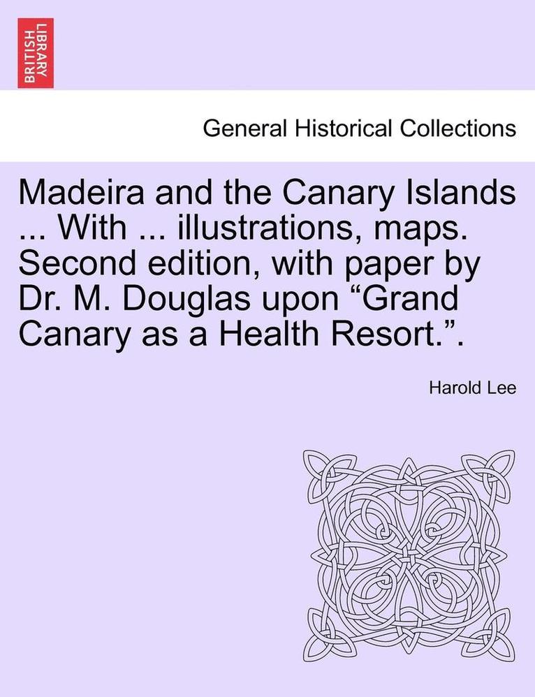 Madeira and the Canary Islands ... with ... Illustrations, Maps. Second Edition, with Paper by Dr. M. Douglas Upon Grand Canary as a Health Resort..