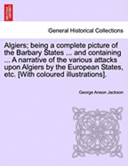 bokomslag Algiers; Being a Complete Picture of the Barbary States ... and Containing ... a Narrative of the Various Attacks Upon Algiers by the European States, Etc. [With Coloured Illustrations].