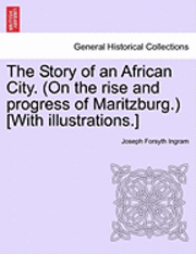 The Story of an African City. (on the Rise and Progress of Maritzburg.) [With Illustrations.] 1