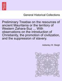 bokomslag Preliminary Treatise on the Resources of Ancient Mauritania or the Territory of Western Zahara-Suz ... with Observations on the Introduction of Christianity, the Promotion of Civilization, and the