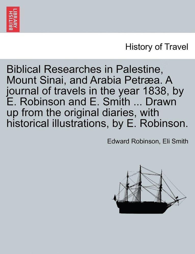 Biblical Researches in Palestine, Mount Sinai, and Arabia Petræa. A journal of travels in the year 1838, by E. Robinson and E. Smith ... Drawn up from the original diaries, with historical illustrations, by E. Robinson.