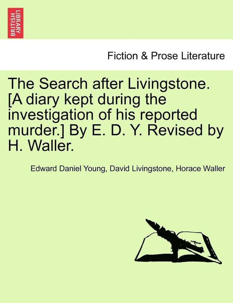The Search After Livingstone. [A Diary Kept During the Investigation of His Reported Murder.] by E. D. Y. Revised by H. Waller. 1