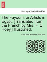 bokomslag The Fayoum; Or Artists in Egypt. [Translated from the French by Mrs. F. C. Hoey.] Illustrated.