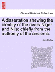 A Dissertation Shewing the Identity of the Rivers Niger and Nile; Chiefly from the Authority of the Ancients. 1