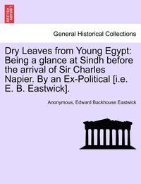 bokomslag Dry Leaves from Young Egypt: Being a Glance at Sindh Before the Arrival of Sir Charles Napier. by an Ex-Political [I.E. E. B. Eastwick].