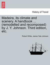 bokomslag Madeira, Its Climate and Scenery. a Handbook ... (Remodelled and Recomposed) by J. Y. Johnson. Third Edition, Etc.