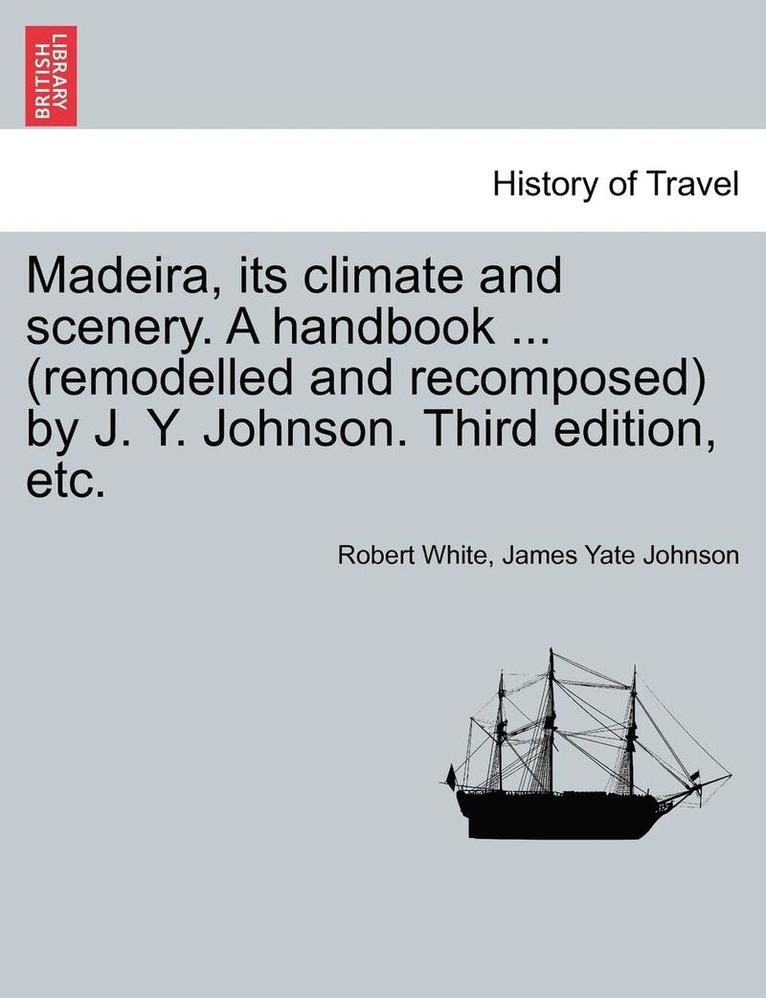 Madeira, Its Climate and Scenery. a Handbook ... (Remodelled and Recomposed) by J. Y. Johnson. Third Edition, Etc. 1