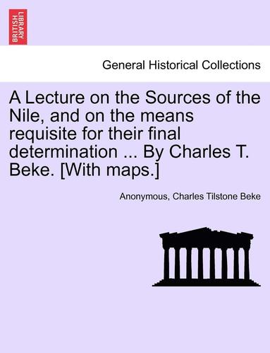 bokomslag A Lecture on the Sources of the Nile, and on the Means Requisite for Their Final Determination ... by Charles T. Beke. [With Maps.]