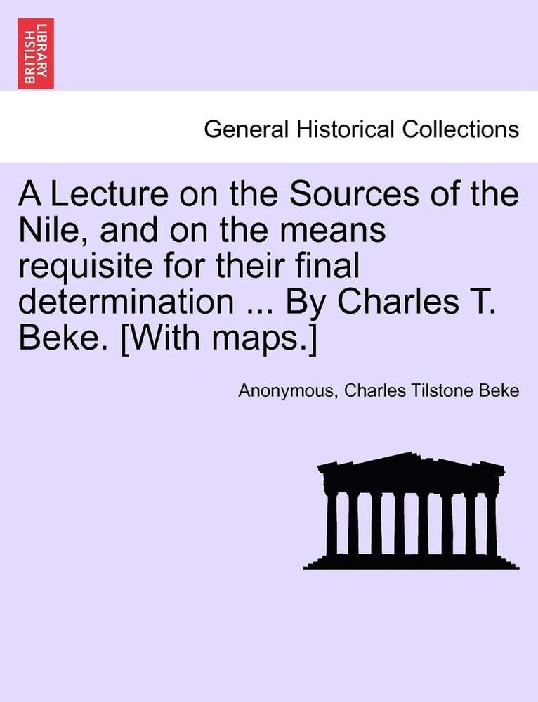 A Lecture on the Sources of the Nile, and on the Means Requisite for Their Final Determination ... by Charles T. Beke. [With Maps.]