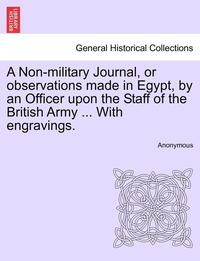 bokomslag A Non-Military Journal, or Observations Made in Egypt, by an Officer Upon the Staff of the British Army ... with Engravings.