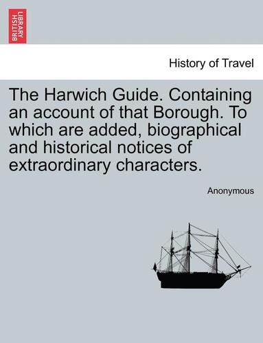 bokomslag The Harwich Guide. Containing an Account of That Borough. to Which Are Added, Biographical and Historical Notices of Extraordinary Characters.