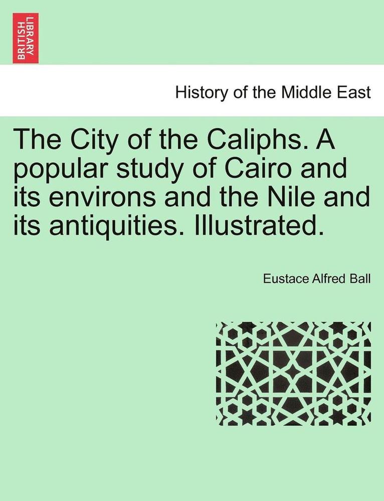 The City of the Caliphs. a Popular Study of Cairo and Its Environs and the Nile and Its Antiquities. Illustrated. 1
