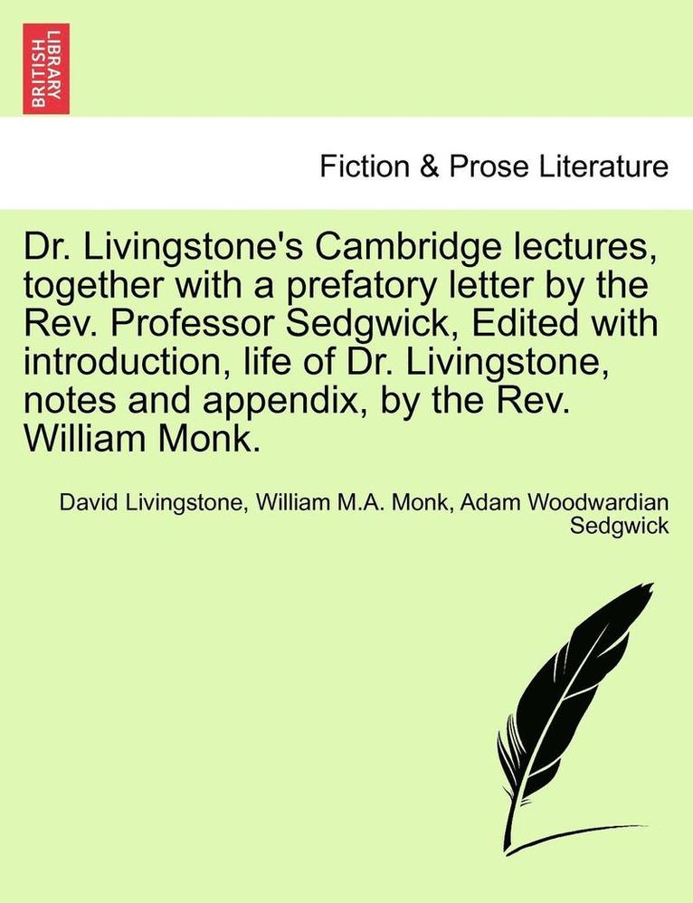 Dr. Livingstone's Cambridge Lectures, Together with a Prefatory Letter by the REV. Professor Sedgwick, Edited with Introduction, Life of Dr. Livingstone, Notes and Appendix, by the REV. William Monk. 1