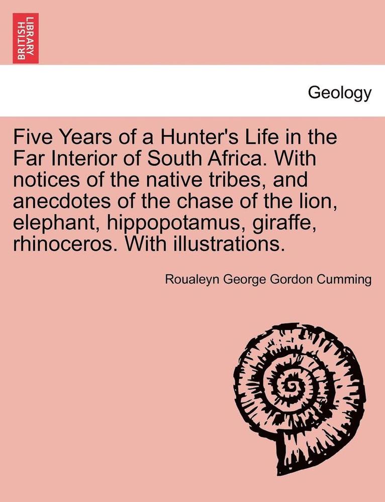 Five Years of a Hunter's Life in the Far Interior of South Africa. with Notices of the Native Tribes, and Anecdotes of the Chase of the Lion, Elephant, Hippopotamus, Giraffe, Rhinoceros. with 1