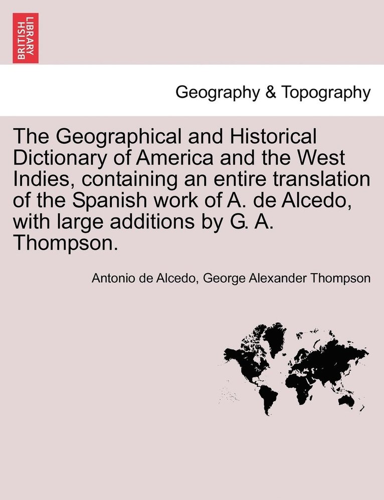 Geographical and Historical Dictionary of America and the West Indies, containing an entire translation of the Spanish work of A. de Alcedo, with large additions by G. A. Thompson. VOL. V