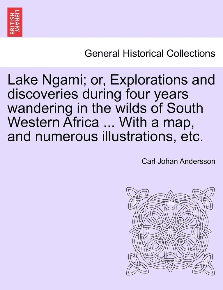 Lake Ngami; or, Explorations and discoveries during four years wandering in the wilds of South Western Africa ... With a map, and numerous illustrations, etc. 1