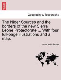 bokomslag The Niger Sources and the Borders of the New Sierra Leone Protectorate ... with Four Full-Page Illustrations and a Map.