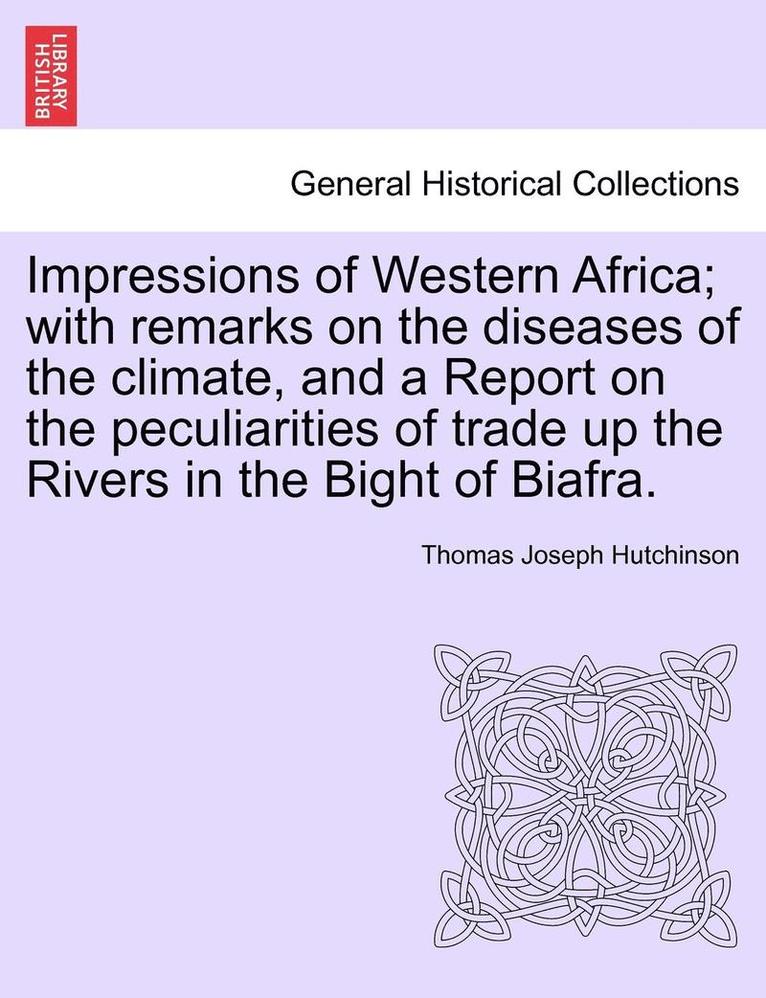 Impressions of Western Africa; With Remarks on the Diseases of the Climate, and a Report on the Peculiarities of Trade Up the Rivers in the Bight of Biafra. 1