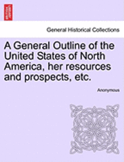 bokomslag General Outline of the United States of North America, Her Resources and Prospects, Etc.