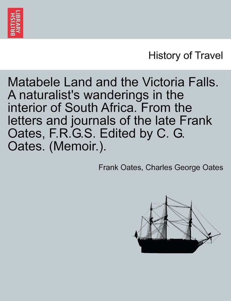 Matabele Land and the Victoria Falls. A naturalist's wanderings in the interior of South Africa. From the letters and journals of the late Frank Oates, F.R.G.S. Edited by C. G. Oates. (Memoir.). 1