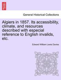bokomslag Algiers in 1857. Its Accessibility, Climate, and Resources Described with Especial Reference to English Invalids, Etc.