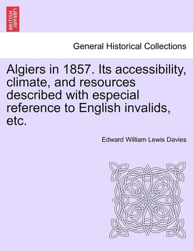 bokomslag Algiers in 1857. Its Accessibility, Climate, and Resources Described with Especial Reference to English Invalids, Etc.