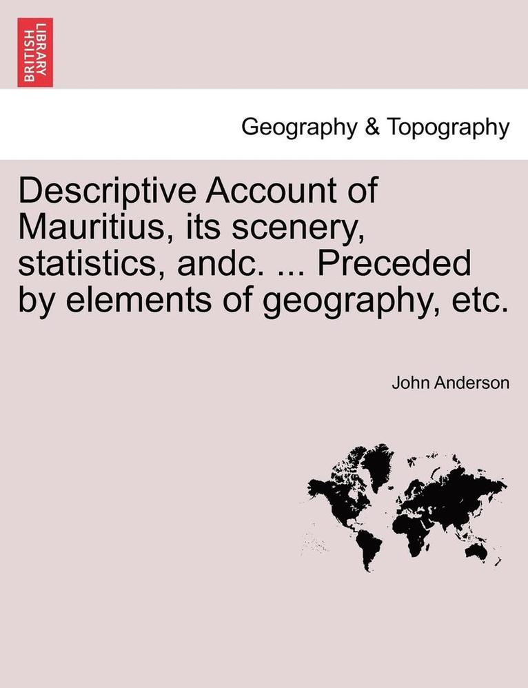 Descriptive Account of Mauritius, Its Scenery, Statistics, Andc. ... Preceded by Elements of Geography, Etc. 1