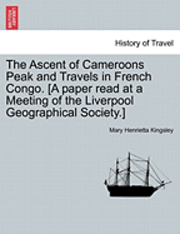 bokomslag The Ascent of Cameroons Peak and Travels in French Congo. [A Paper Read at a Meeting of the Liverpool Geographical Society.]