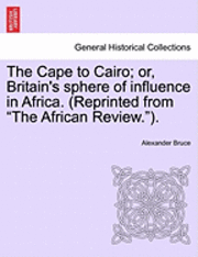 bokomslag The Cape to Cairo; Or, Britain's Sphere of Influence in Africa. (Reprinted from 'The African Review.').