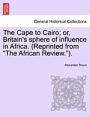 bokomslag The Cape to Cairo; Or, Britain's Sphere of Influence in Africa. (Reprinted from "The African Review.").
