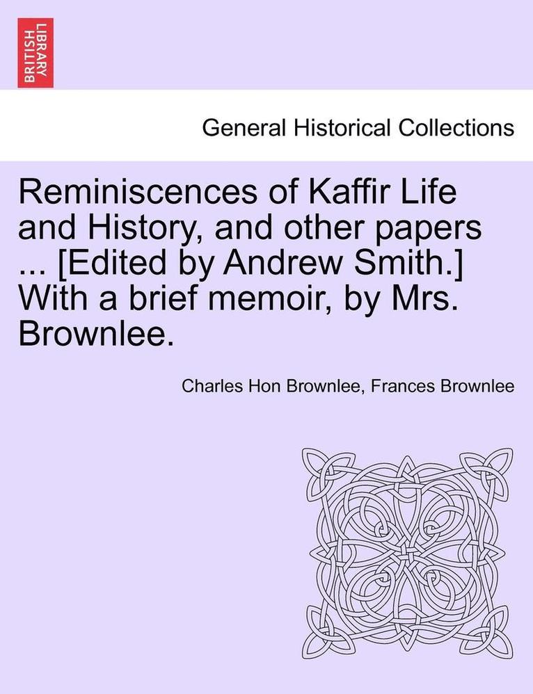 Reminiscences of Kaffir Life and History, and Other Papers ... [Edited by Andrew Smith.] with a Brief Memoir, by Mrs. Brownlee. 1