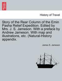 bokomslag Story of the Rear Column of the Emin Pasha Relief Expedition. Edited by Mrs. J. S. Jameson. With a preface by Andrew Jameson. With map and illustrations, etc. (Natural-History appendix.