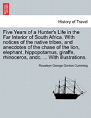 Five Years of a Hunter's Life in the Far Interior of South Africa. with Notices of the Native Tribes, and Anecdotes of the Chase of the Lion, Elephant, Hippopotamus, Giraffe, Rhinoceros, Andc. ... 1