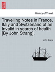 bokomslag Travelling Notes in France, Italy and Switzerland of an Invalid in Search of Health [By John Strang].