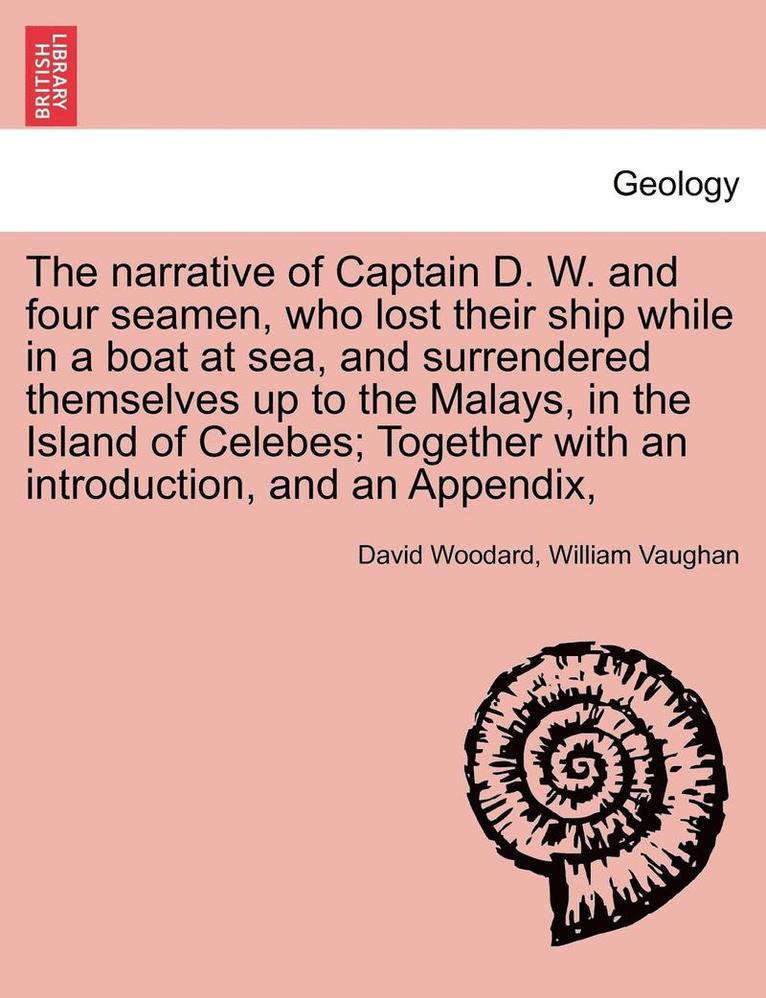 The Narrative of Captain D. W. and Four Seamen, Who Lost Their Ship While in a Boat at Sea, and Surrendered Themselves Up to the Malays, in the Island of Celebes; Together with an Introduction, and 1