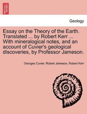 bokomslag Essay on the Theory of the Earth. Translated ... by Robert Kerr ... with Mineralogical Notes, and an Account of Cuvier's Geological Discoveries, by Professor Jameson.