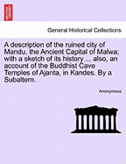 bokomslag A Description of the Ruined City of Mandu, the Ancient Capital of Malwa; With a Sketch of Its History ... Also, an Account of the Buddhist Cave Temples of Ajanta, in Kandes. by a Subaltern.