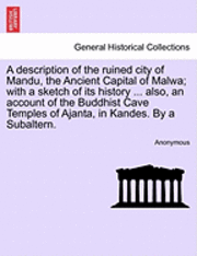 A Description of the Ruined City of Mandu, the Ancient Capital of Malwa; With a Sketch of Its History ... Also, an Account of the Buddhist Cave Temples of Ajanta, in Kandes. by a Subaltern. 1