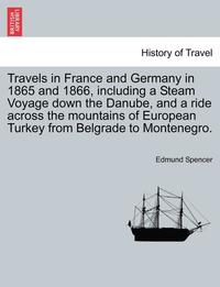 bokomslag Travels in France and Germany in 1865 and 1866, Including a Steam Voyage Down the Danube, and a Ride Across the Mountains of European Turkey from Belgrade to Montenegro.